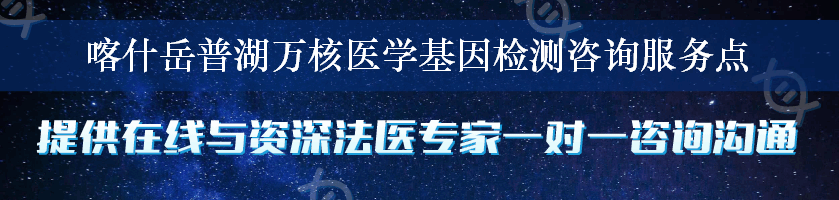 喀什岳普湖万核医学基因检测咨询服务点